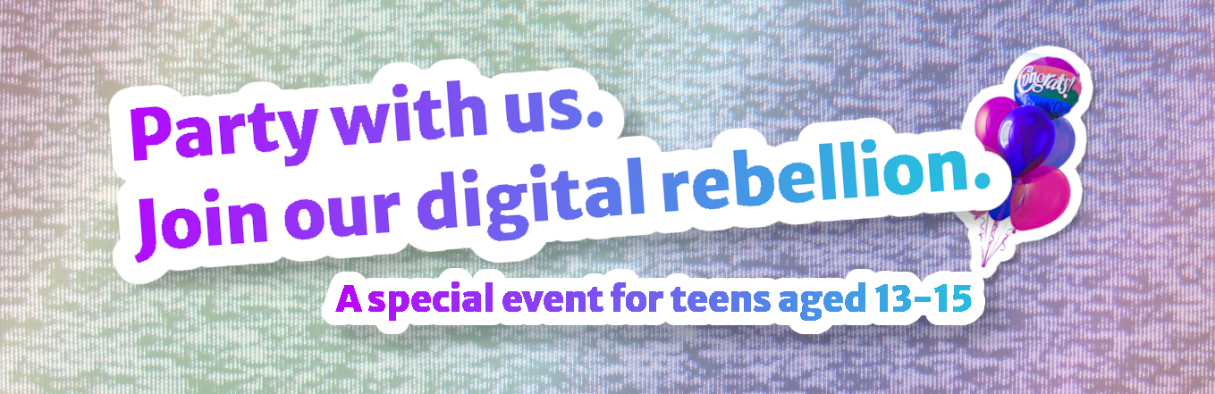 Party with us. Join our digital rebellion. A special event for teens aged 13 to 15